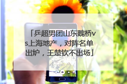 乒超男团山东魏桥vs上海地产，对阵名单出炉，王楚钦不出场