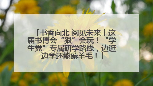 书香向北 阅见未来丨这届书博会“狠”会玩！“学生党”专属研学路线，边逛边学还能薅羊毛！