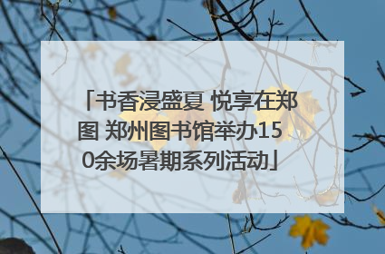 书香浸盛夏 悦享在郑图 郑州图书馆举办150余场暑期系列活动