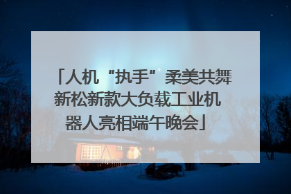 人机“执手”柔美共舞 新松新款大负载工业机器人亮相端午晚会