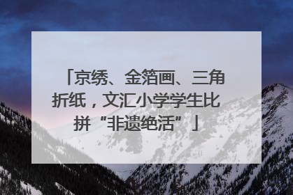 京绣、金箔画、三角折纸，文汇小学学生比拼“非遗绝活”