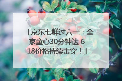 京东七鲜过六一：全家童心30分钟达 618价格持续击穿！