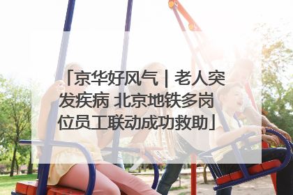 京华好风气｜老人突发疾病 北京地铁多岗位员工联动成功救助