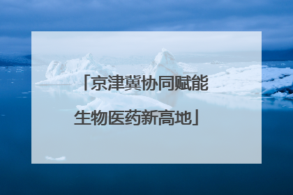 京津冀协同赋能生物医药新高地