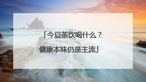 今夏茶饮喝什么？健康本味仍是主流
