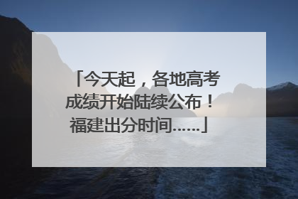 今天起，各地高考成绩开始陆续公布！福建出分时间……