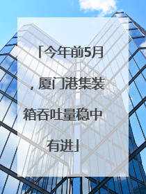 今年前5月，厦门港集装箱吞吐量稳中有进