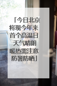 今日北京将现今年来首个高温日 天气晴朗暖热需注意防暑防晒