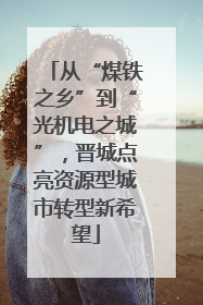 从“煤铁之乡”到“光机电之城”，晋城点亮资源型城市转型新希望
