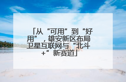 从“可用”到“好用”，雄安新区布局卫星互联网与“北斗+”新赛道
