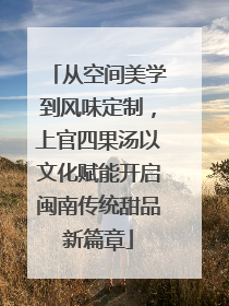 从空间美学到风味定制，上官四果汤以文化赋能开启闽南传统甜品新篇章
