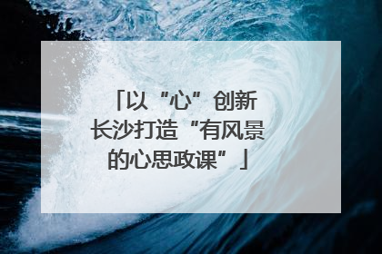 以“心”创新 长沙打造“有风景的心思政课”