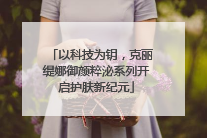 以科技为钥，克丽缇娜御颜粹泌系列开启护肤新纪元