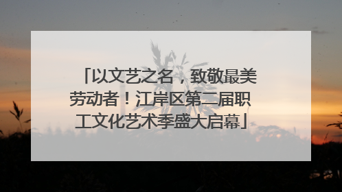 以文艺之名，致敬最美劳动者！江岸区第二届职工文化艺术季盛大启幕