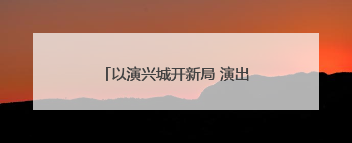 以演兴城开新局 演出经济驱动文旅消费增长