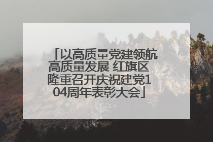 以高质量党建领航高质量发展 红旗区隆重召开庆祝建党104周年表彰大会