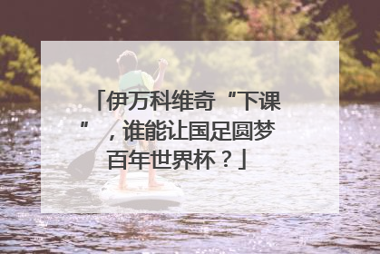 伊万科维奇“下课”，谁能让国足圆梦百年世界杯？