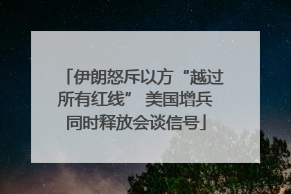 伊朗怒斥以方“越过所有红线” 美国增兵同时释放会谈信号