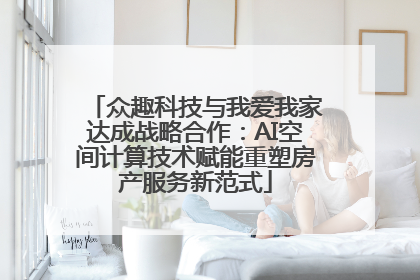 众趣科技与我爱我家达成战略合作：AI空间计算技术赋能重塑房产服务新范式