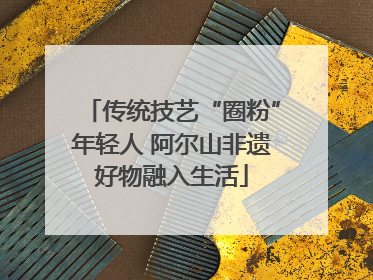 传统技艺“圈粉”年轻人 阿尔山非遗好物融入生活