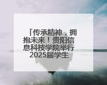 传承精神，拥抱未来！贵阳信息科技学院举行2025届学生毕业典礼暨学位授予仪式