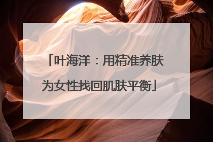 叶海洋：用精准养肤为女性找回肌肤平衡