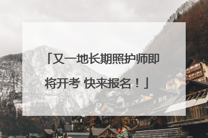 又一地长期照护师即将开考 快来报名！