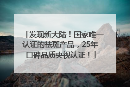 发现新大陆！国家唯一认证的祛斑产品，25年口碑品质央视认证！