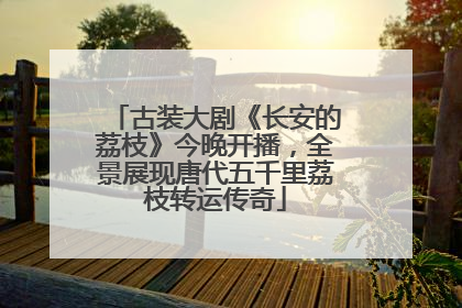 古装大剧《长安的荔枝》今晚开播，全景展现唐代五千里荔枝转运传奇