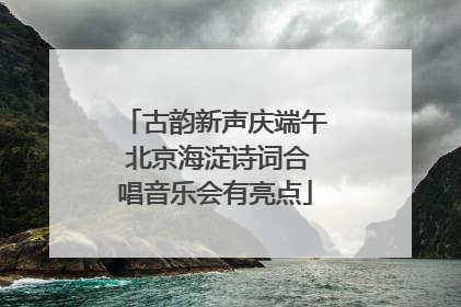 古韵新声庆端午 北京海淀诗词合唱音乐会有亮点