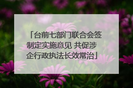 台前七部门联合会签制定实施意见 共促涉企行政执法长效常治