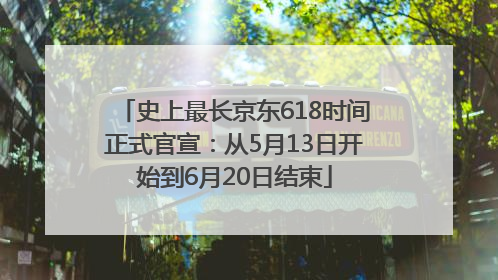 史上最长京东618时间正式官宣：从5月13日开始到6月20日结束
