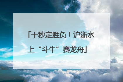 十秒定胜负！沪浙水上“斗牛”赛龙舟