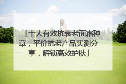 十大有效抗衰老面霜种草，平价抗老产品实测分享，解锁高效护肤