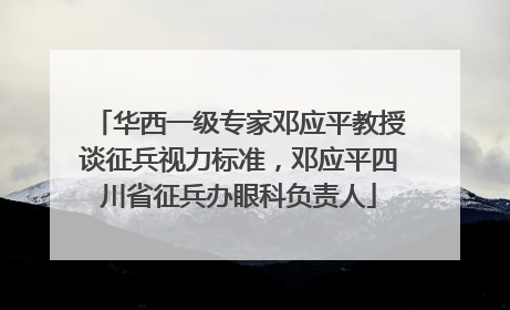 华西一级专家邓应平教授谈征兵视力标准，邓应平四川省征兵办眼科负责人