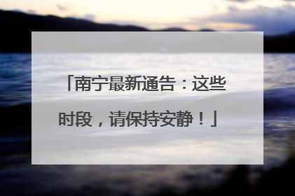 南宁最新通告：这些时段，请保持安静！