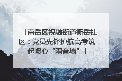 南岳区祝融街道衡岳社区：党员先锋护航高考筑起暖心“隔音墙”