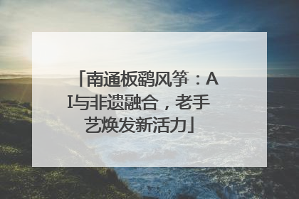 南通板鹞风筝：AI与非遗融合，老手艺焕发新活力