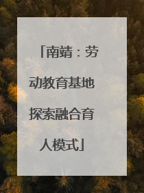 南靖：劳动教育基地探索融合育人模式
