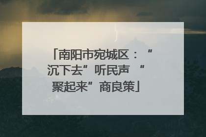 南阳市宛城区：“沉下去”听民声 “聚起来”商良策