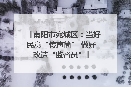 南阳市宛城区：当好民意“传声筒” 做好改造“监督员”