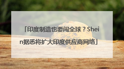印度制造也要闯全球？Shein据悉将扩大印度供应商网络