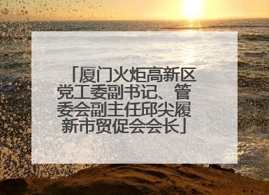 厦门火炬高新区党工委副书记、管委会副主任邱尖履新市贸促会会长