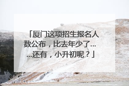 厦门这项招生报名人数公布，比去年少了……还有，小升初呢？
