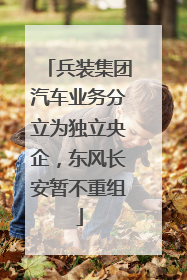 兵装集团汽车业务分立为独立央企，东风长安暂不重组