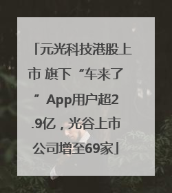 元光科技港股上市 旗下“车来了”App用户超2.9亿，光谷上市公司增至69家