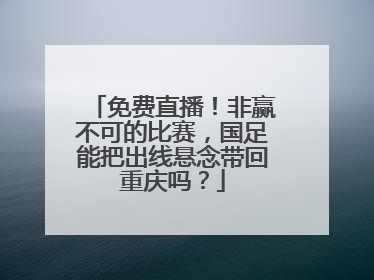 免费直播！非赢不可的比赛，国足能把出线悬念带回重庆吗？