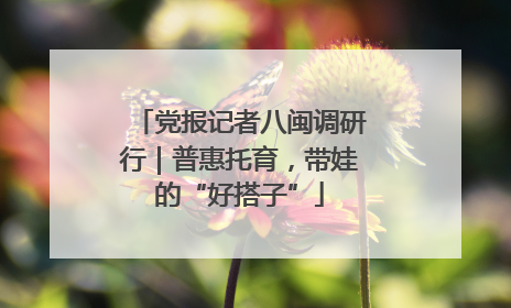 党报记者八闽调研行｜普惠托育，带娃的“好搭子”