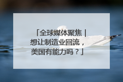 全球媒体聚焦｜想让制造业回流，美国有能力吗？