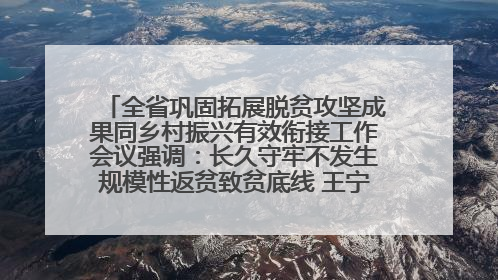 全省巩固拓展脱贫攻坚成果同乡村振兴有效衔接工作会议强调：长久守牢不发生规模性返贫致贫底线 王宁出席并讲话 王予波主持